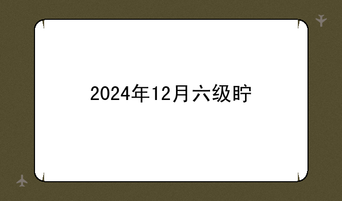2024年12月六级真题