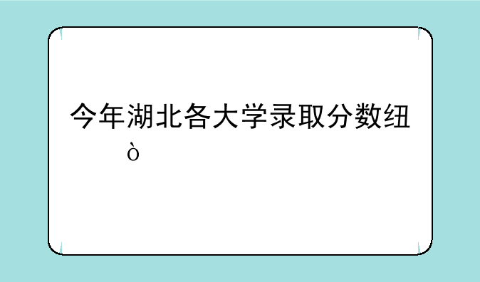 今年湖北各大学录取分数线？