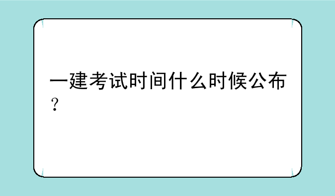 一建考试时间什么时候公布？