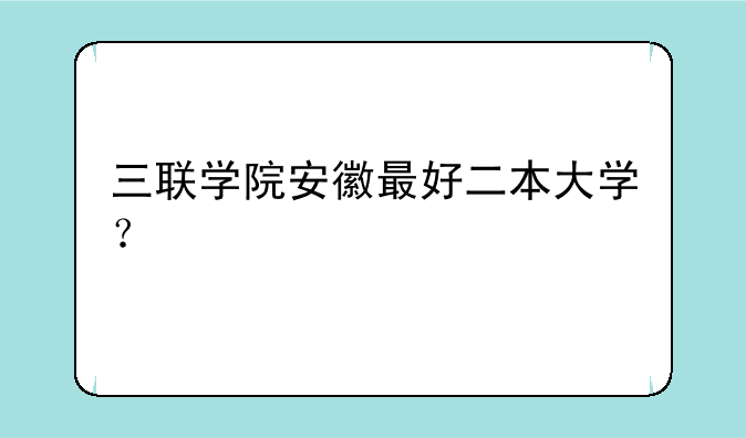三联学院安徽最好二本大学？