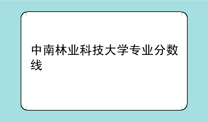 中南林业科技大学专业分数线