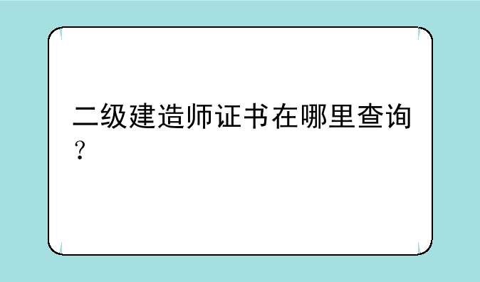 二级建造师证书在哪里查询？