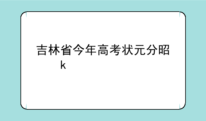 吉林省今年高考状元分是多少