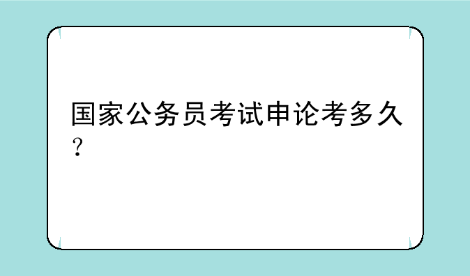 国家公务员考试申论考多久？