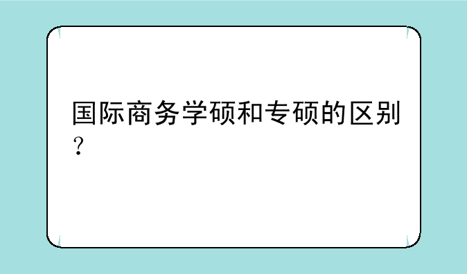 国际商务学硕和专硕的区别？