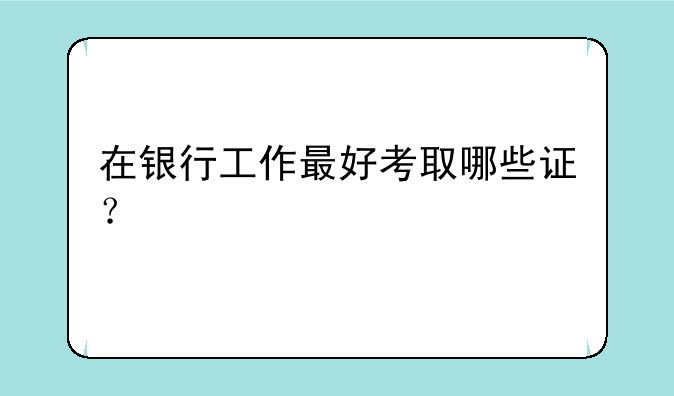 在银行工作最好考取哪些证？