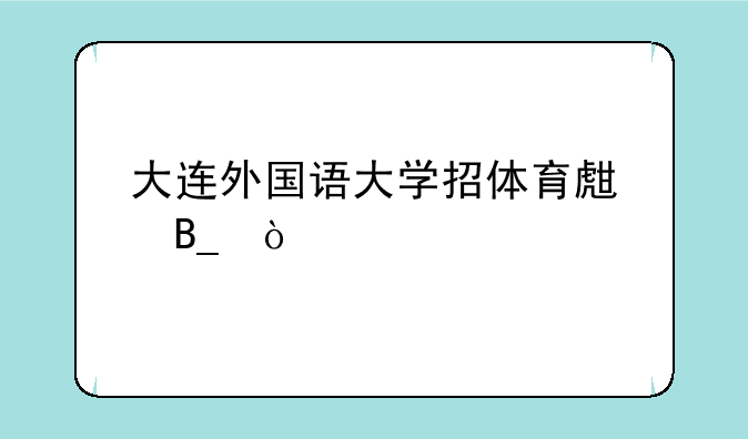 大连外国语大学招体育生吗？