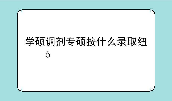 学硕调剂专硕按什么录取线？