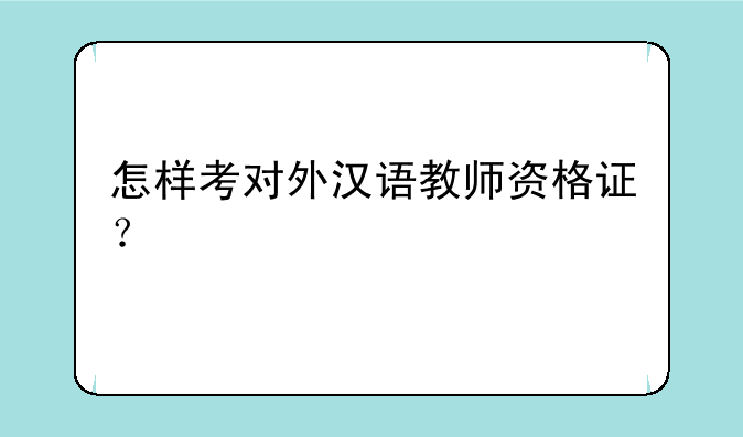 怎样考对外汉语教师资格证？