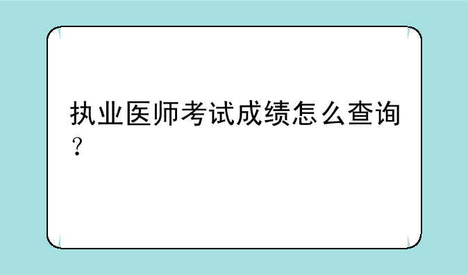 执业医师考试成绩怎么查询？