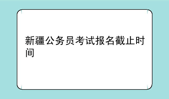 新疆公务员考试报名截止时间