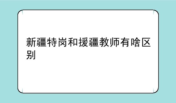 新疆特岗和援疆教师有啥区别