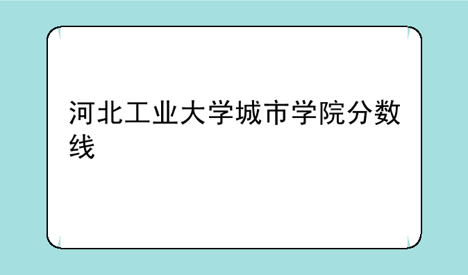 河北工业大学城市学院分数线