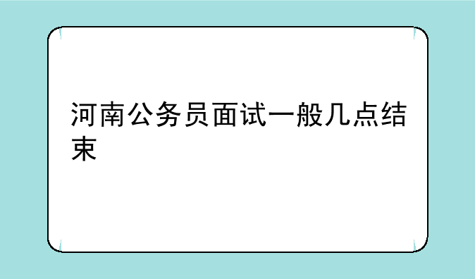 河南公务员面试一般几点结束