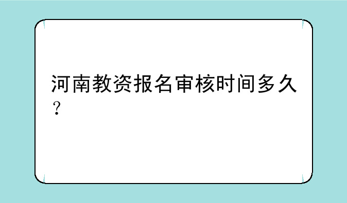 河南教资报名审核时间多久？