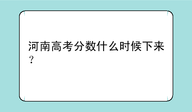 河南高考分数什么时候下来？