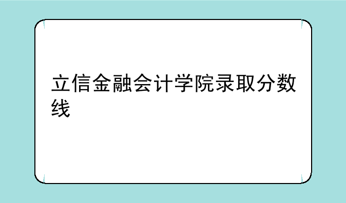 立信金融会计学院录取分数线