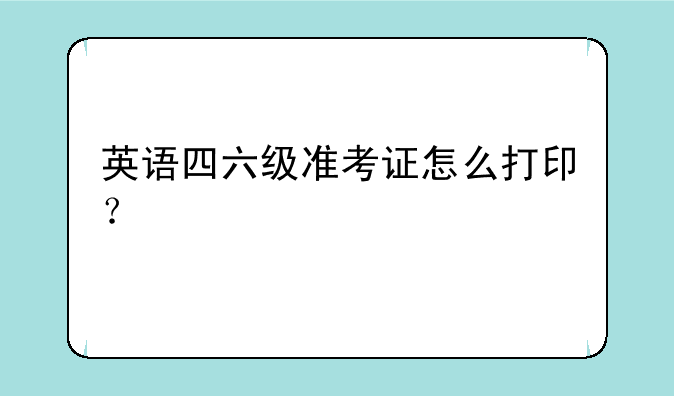 英语四六级准考证怎么打印？