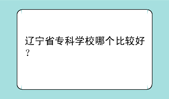 辽宁省专科学校哪个比较好？