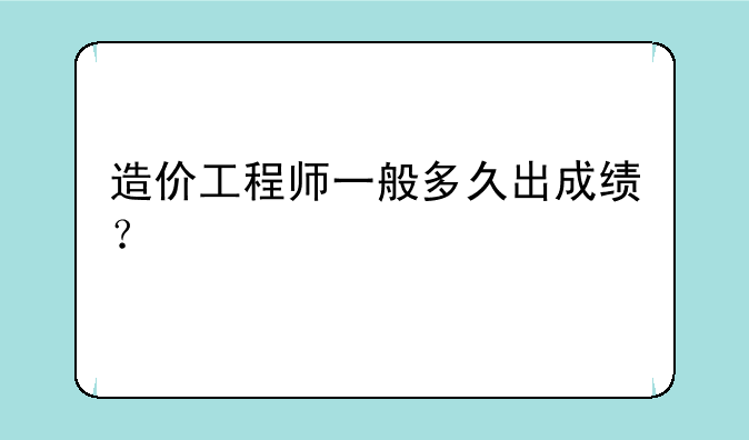 造价工程师一般多久出成绩？