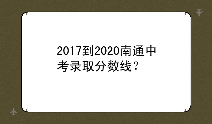 2017到2020南通中考录取分数线？