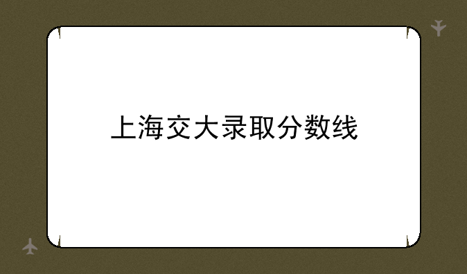 上海交大录取分数线