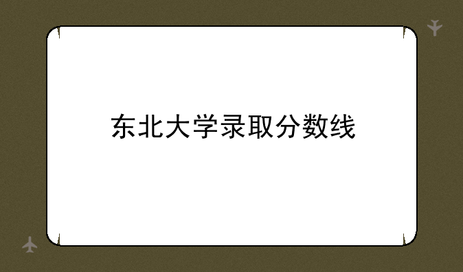 东北大学录取分数线