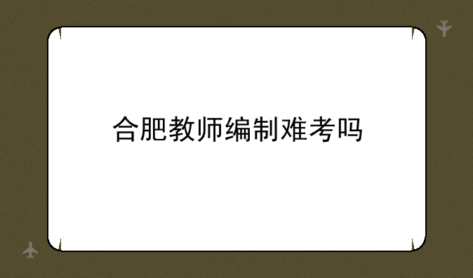 合肥教师编制难考吗