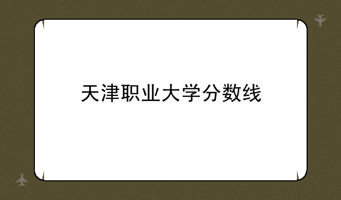 天津职业大学分数线