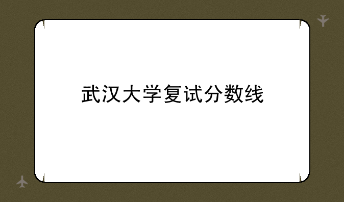 武汉大学复试分数线