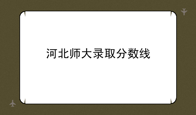 河北师大录取分数线