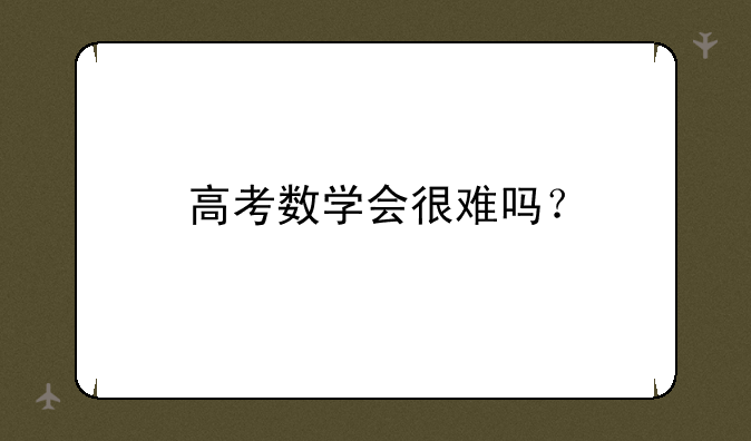 高考数学会很难吗？