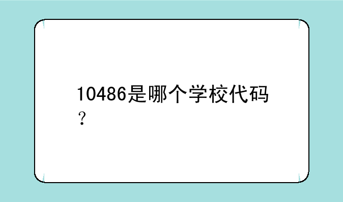 10486是哪个学校代码？