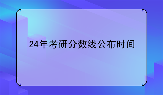 24年考研分数线公布时间