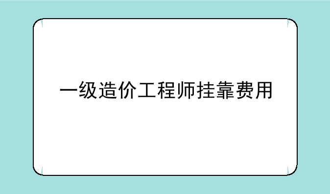 一级造价工程师挂靠费用