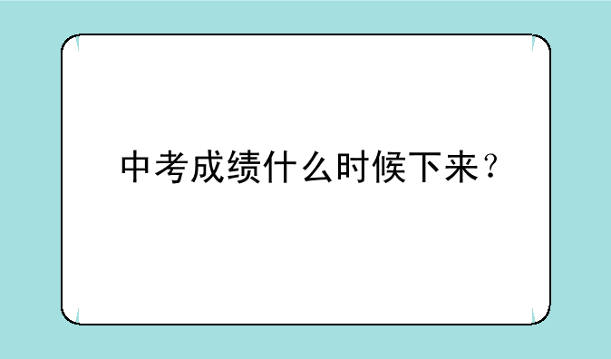 中考成绩什么时候下来？