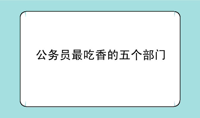 公务员最吃香的五个部门