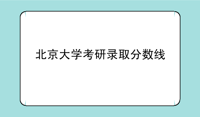北京大学考研录取分数线