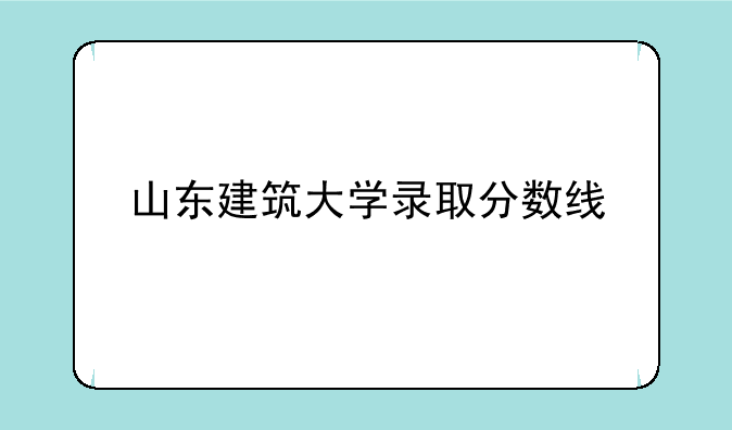 山东建筑大学录取分数线