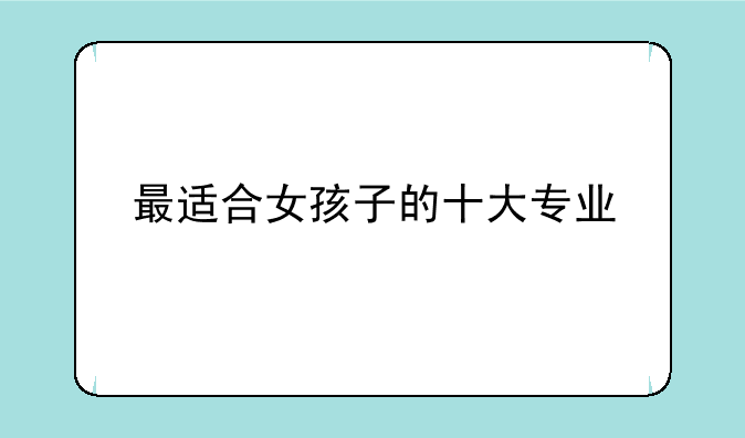 最适合女孩子的十大专业