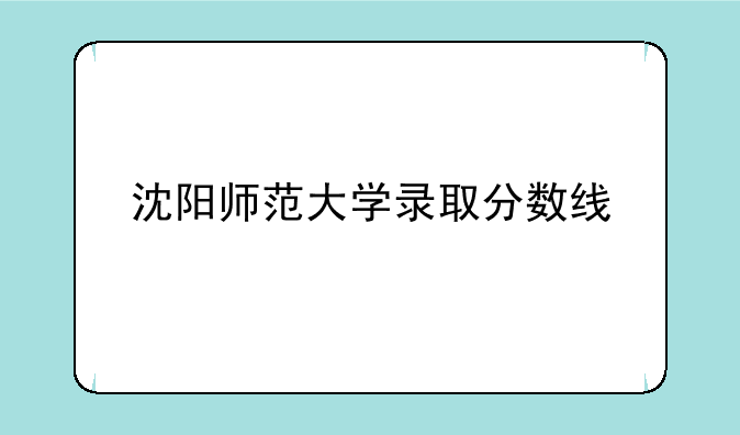 沈阳师范大学录取分数线