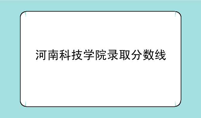 河南科技学院录取分数线