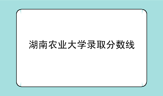 湖南农业大学录取分数线