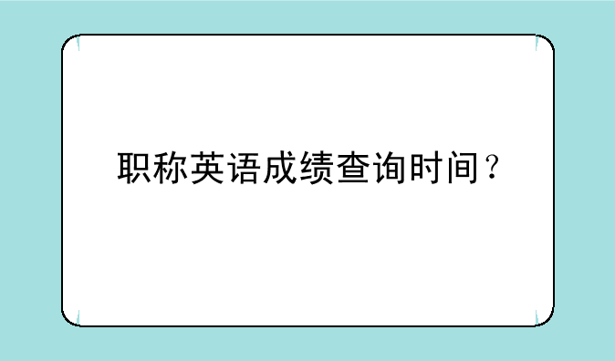 职称英语成绩查询时间？