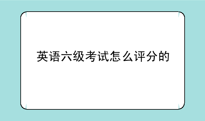 英语六级考试怎么评分的