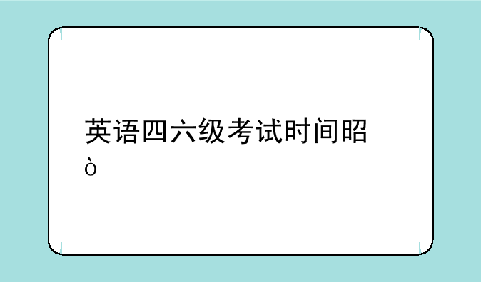 英语四六级考试时间是？