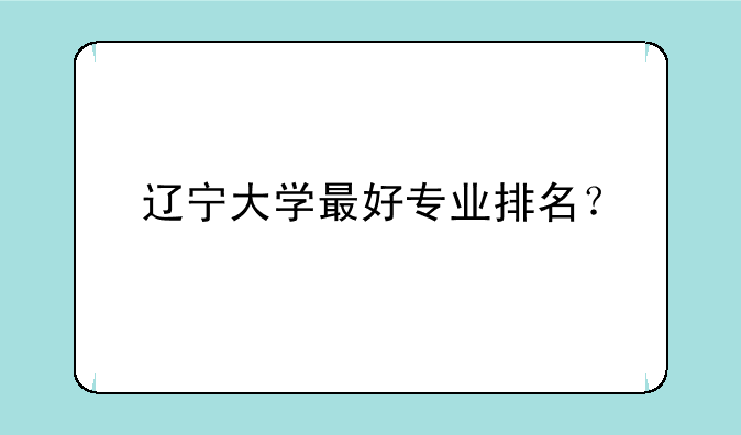 辽宁大学最好专业排名？