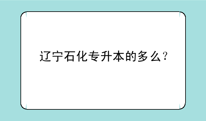 辽宁石化专升本的多么？
