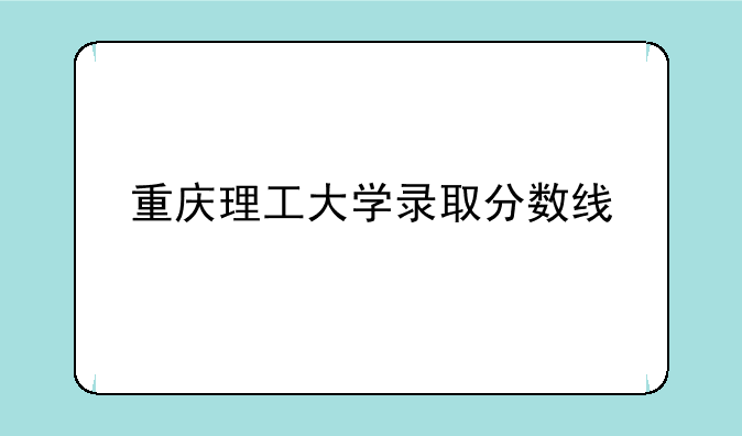 重庆理工大学录取分数线
