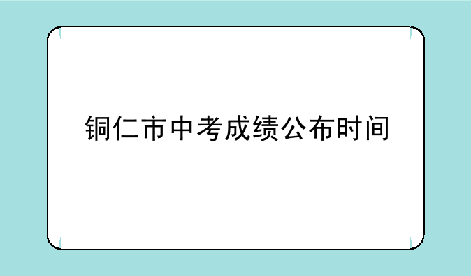 铜仁市中考成绩公布时间